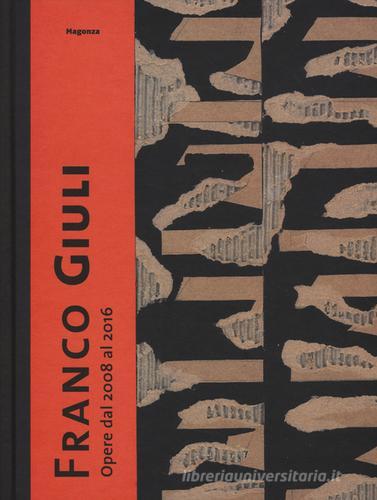 Franco Giuli. Opere dal 2008 al 2016. Catalogo della mostra (Roma, 7 luglio-4 settembre 2016). Ediz. illustrata edito da Magonza