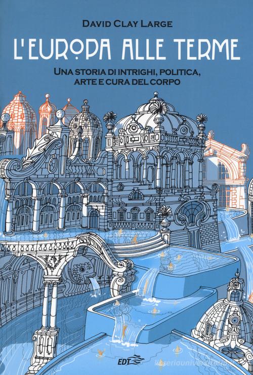 L' Europa alle terme. Una storia di intrighi, politica, arte e cura del corpo di David Clay Large edito da EDT