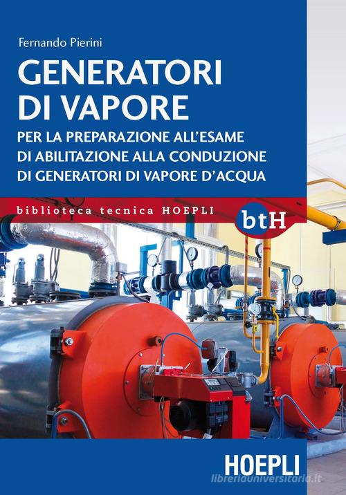 Generatori di vapore. Per la preparazione all'esame di abilitazione alla conduzione di generatori di vapore d'acqua di Fernando Pierini edito da Hoepli