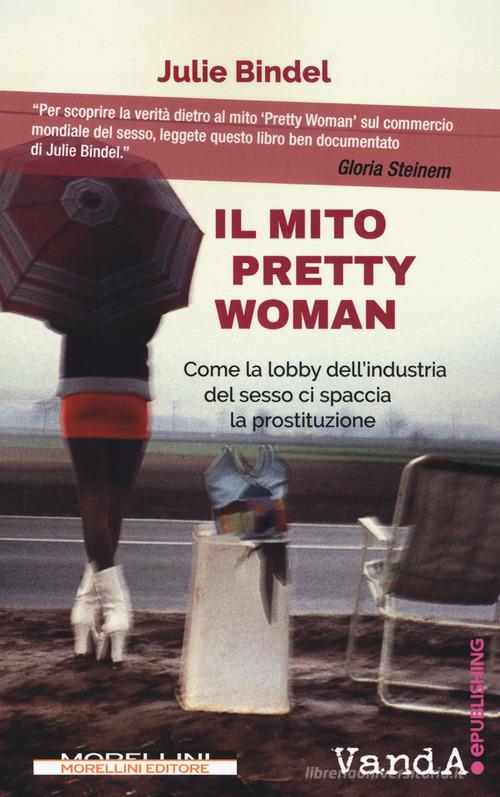 Il mito Pretty woman. Come la lobby dell'industria del sesso ci spaccia la prostituzione di Julie Bindel edito da Morellini