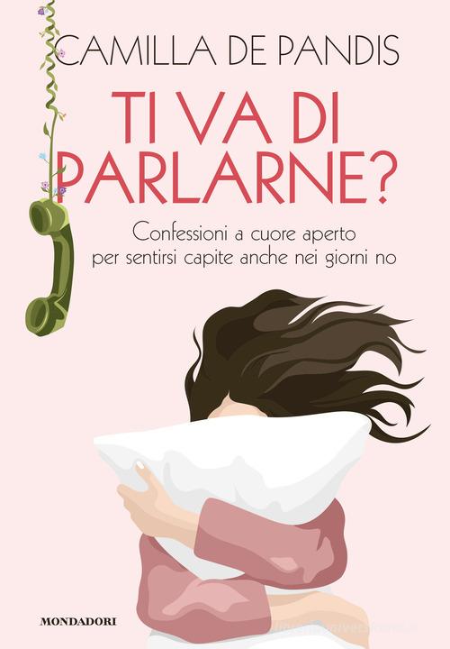 Ti va di parlarne? Confessioni a cuore aperto per sentirsi capite anche nei giorni no di Camilla De Pandis edito da Mondadori Electa