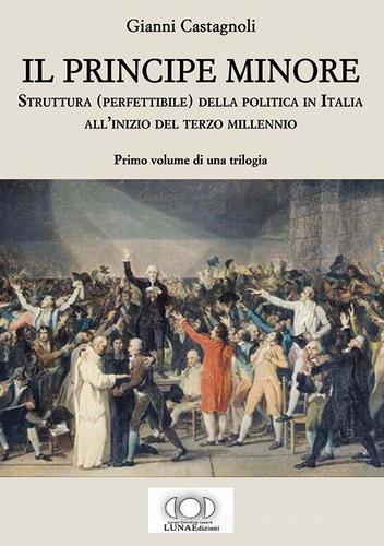 Il principe minore. Struttura (perfettibile) della politica in Italia all'inizio del terzo millennio vol.1 di Gianni Castagnoli edito da LUNAEdizioni