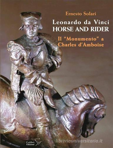 Leonardo da Vinci horse and rider. Il «Monumento» a Charles d'Amboise. Ediz. italiana e inglese di Ernesto Solari edito da Colibrì Edizioni