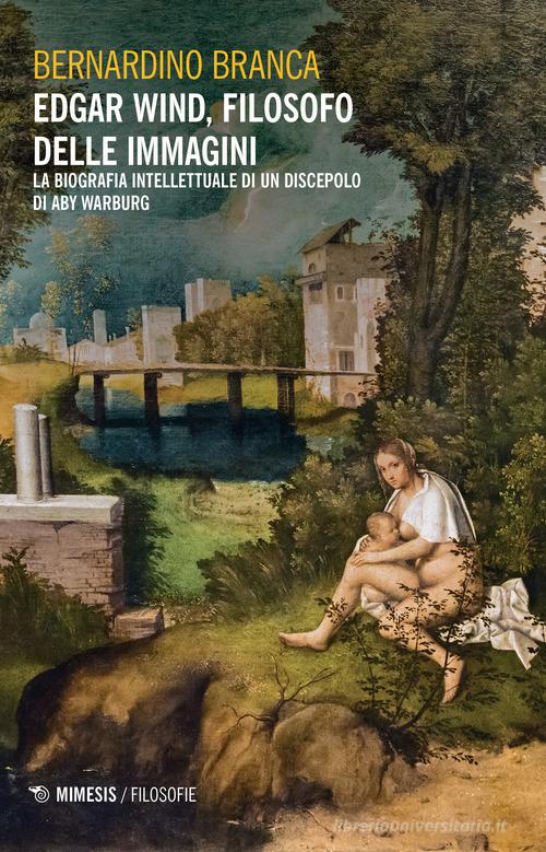 Edgar Wind, filosofo delle immagini. La biografia intellettuale di un discepolo di Aby Warburg di Bernardino Branca edito da Mimesis