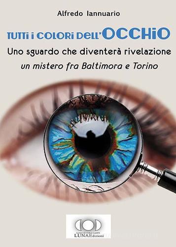 Tutti i colori dell'occhio. Uno sguardo che diventerà rivelazione, un mistero fra Baltimora e Torino di Alfredo Iannuario edito da LUNAEdizioni