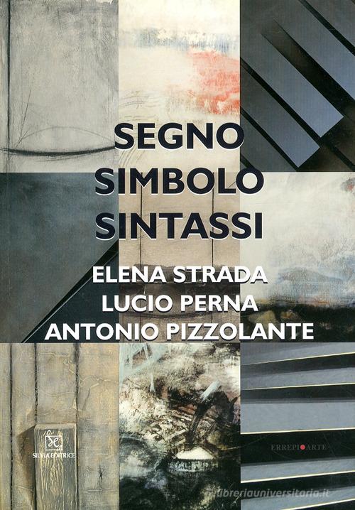 Segno, simbolo, sintassi. Elena Strada, Lucio Perna, Antonio Pizzolante edito da Silvia