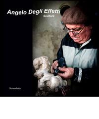 Angelo Degli Effetti. Scultore edito da Universitalia