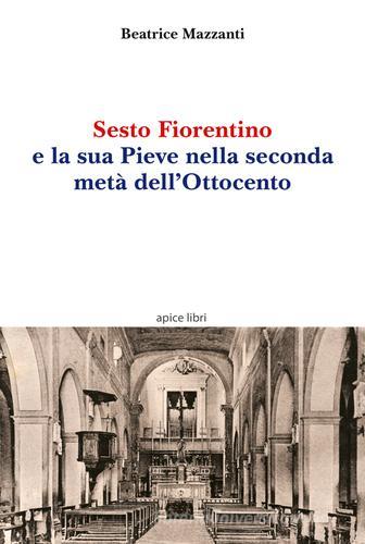 Sesto Fiorentino e la sua Pieve nella seconda metà dell'Ottocento di Beatrice Mazzanti edito da Apice Libri