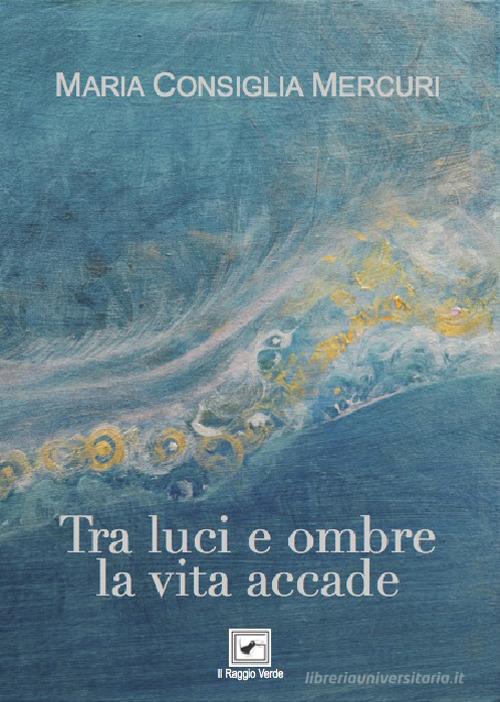 Tra luci e ombre la vita accade di Maria Consiglia Mercuri edito da Il Raggio Verde