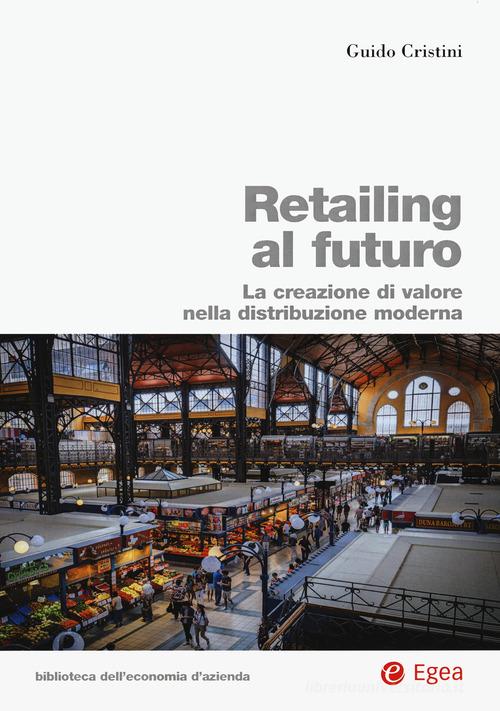 Retailing al futuro. La creazione di valore nella distribuzione moderna di Guido Cristini edito da EGEA