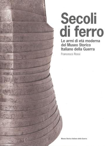 Secoli di ferro. Le armi di età moderna del Museo storico italiano della guerra di Francesco Rossi edito da Museo Storico Italiano della Guerra
