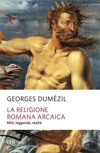 La religione romana arcaica. Miti, leggende, realtà della vita religiosa romana. Con un'appendice sulla religione degli etruschi di Georges Dumézil edito da Rizzoli