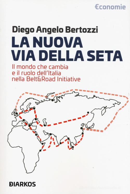 La nuova Via della seta. Il mondo che cambia e il ruolo dell'Italia nella Belt and Road Initiative di Diego Angelo Bertozzi edito da DIARKOS
