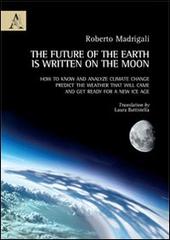 The future of the earth is written on the moon. How to know and analyze climate change, predict the weather that will came and get ready for a new ice age di Roberto Madrigali edito da Aracne