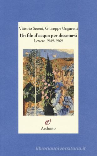 Un filo d'acqua per dissetarsi. Lettere 1949-1969 di Vittorio Sereni, Giuseppe Ungaretti edito da Archinto