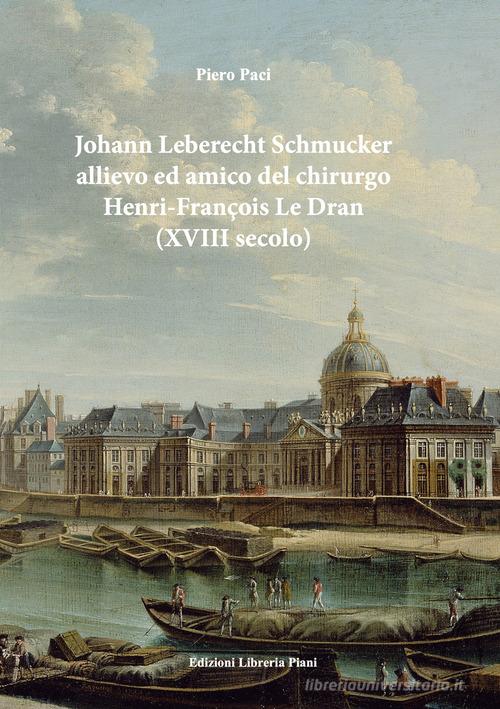 Johan Leberecht Schmucker allievo e amico del chirurgo Henry-François Le Dran (XVIII secolo) di Piero Paci edito da Libreria Piani