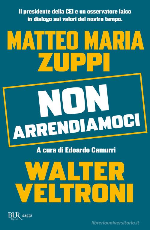 Non arrendiamoci. Il presidente della CEI e un osservatore laico in dialogo sui valori del nostro tempo di Walter Veltroni, Matteo Maria Zuppi edito da Rizzoli