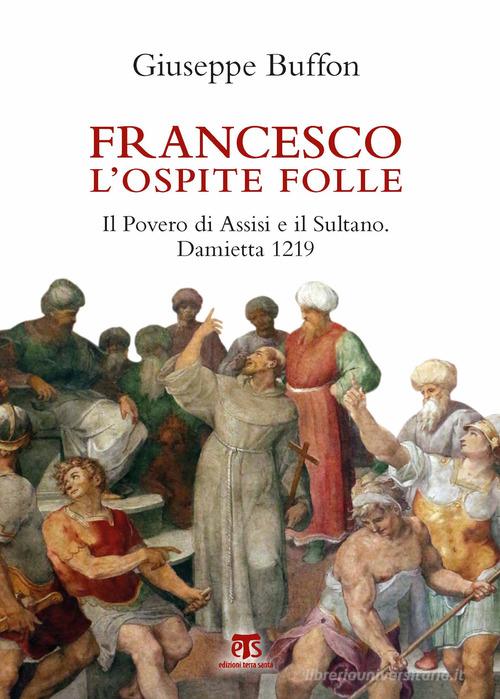 Francesco l'ospite folle. Il Povero di Assisi e il Sultano. Damietta 1219 di Giuseppe Buffon edito da TS - Terra Santa