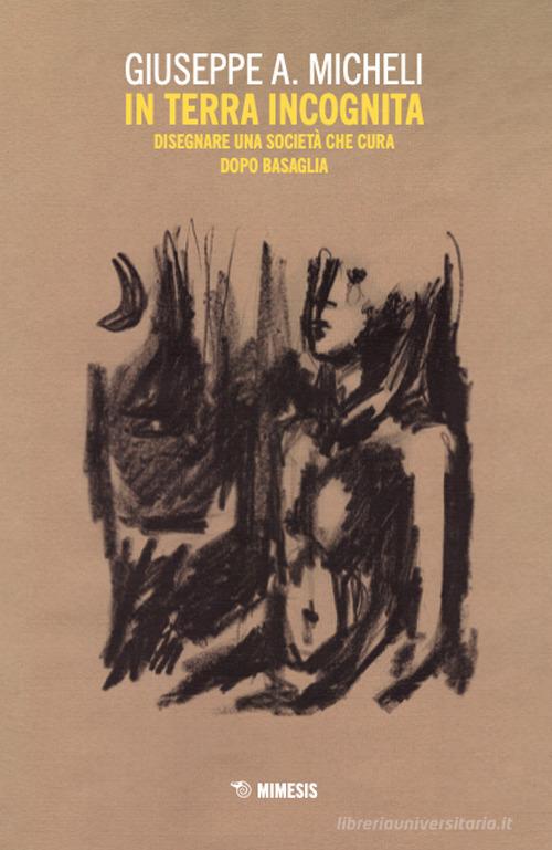 In terra incognita. Disegnare una società che cura dopo Basaglia di Giuseppe A. Micheli edito da Mimesis