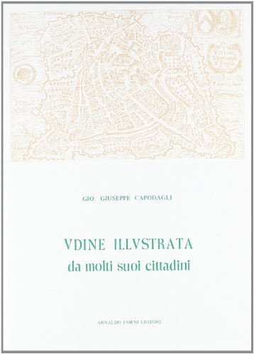 Udine illustrata da molti suoi cittadini famosi (rist. anast. 1665) di G. Giuseppe Capodagli edito da Forni