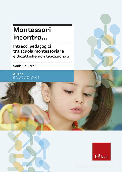 Montessori incontra... Intrecci pedagogici tra scuola montessoriana e didattiche non tradizionali di Sonia Coluccelli edito da Erickson