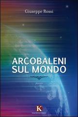Arcobaleni sul mondo di Giuseppe Rossi edito da Kimerik
