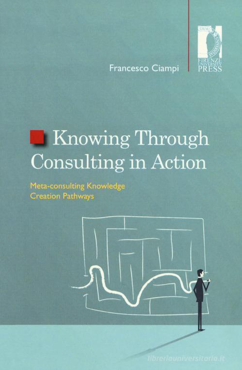 Knowing through consulting in action. Meta-consulting knowledge creation pathways di Francesco Ciampi edito da Firenze University Press
