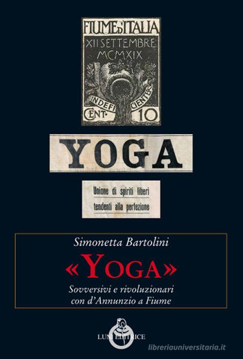 «Yoga». Sovversivi e rivoluzionari con d'Annunzio a Fiume di Simonetta Bartolini edito da Luni Editrice