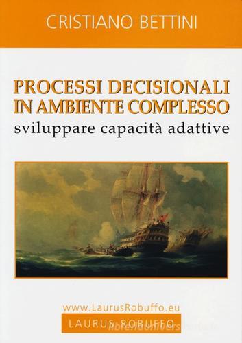 Processi decisionali in ambiente complesso. Sviluppare capacità adattive di Cristiano Bettini edito da Laurus Robuffo