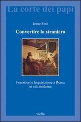 Convertire lo straniero. Forestieri e inquisizione a Roma in età moderna di Irene Fosi edito da Viella