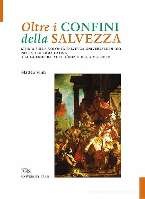 Oltre i confini della salvezza. Studio sulla volontà salvifica universale di Dio nella teologia latina tra la fine del XIII e l'inizio del XIV secolo di Matteo Vinti edito da PFTS University Press