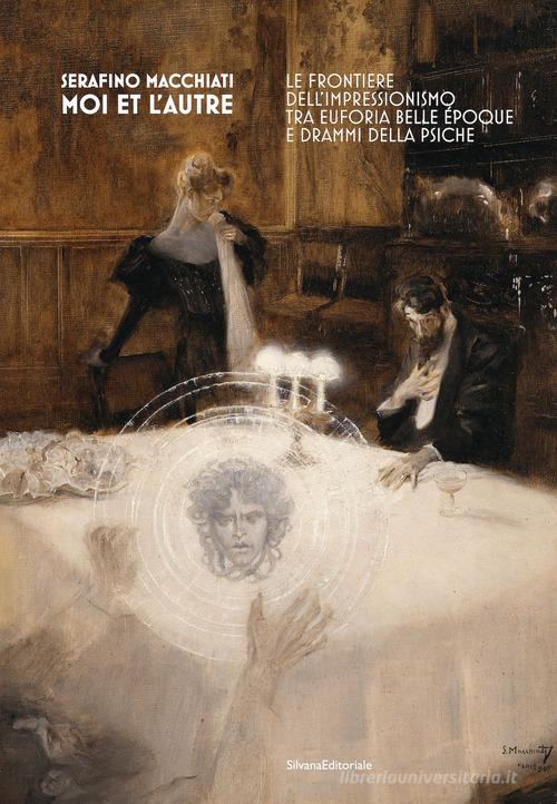 Serafino Macchiati. Moi et l'autre. Le frontiere dell'Impressionismo tra euforia Belle Époque e drammi della psiche. Ediz. illustrata edito da Silvana