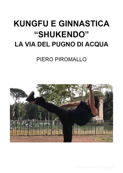 Kungfu e ginnastica. «Shukendo». La via del pugno di acqua di Piero Piromallo edito da Youcanprint