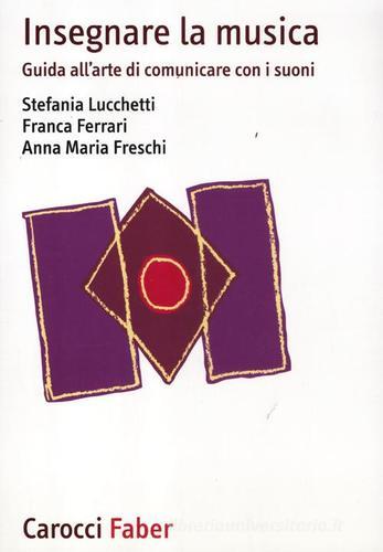 Insegnare la musica. Guida all'arte di comunicare con i suoni di Stefania Lucchetti, Franca Ferrari, Anna M. Freschi edito da Carocci
