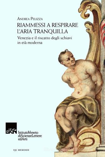 Riammessi a respirare l'aria tranquilla. Venezia e il riscatto degli schiavi in età moderna di Andrea Pelizza edito da Ist. Veneto di Scienze