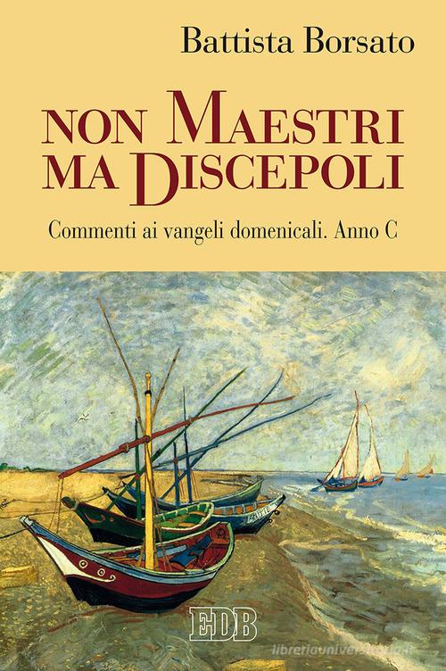 Non maestri ma discepoli. Commenti ai vangeli domenicali. Anno C di Battista Borsato edito da EDB