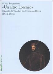 «Un altro Lorenzo». Ippolito de' Medici tra Firenze e Roma (1511-1535) di Guido Rebecchini edito da Marsilio