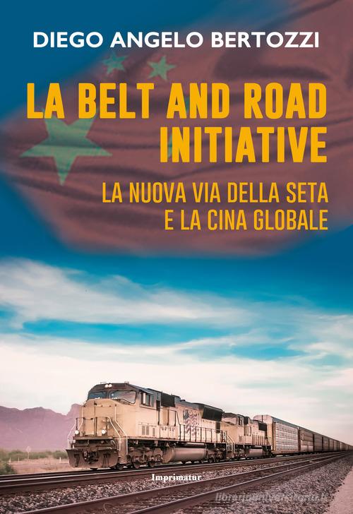 La Belt and road initiative. La nuova Via della seta e la Cina globale di Diego Angelo Bertozzi edito da Imprimatur