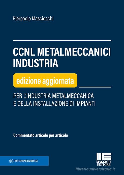 CCNL metalmeccanici industria. Per l'industria metalmeccanica e della installazione di impianti di Pierpaolo Masciocchi edito da Maggioli Editore