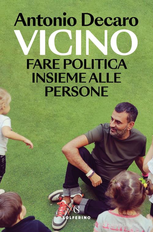 Vicino. Fare politica insieme alle persone di Antonio Decaro edito da Solferino