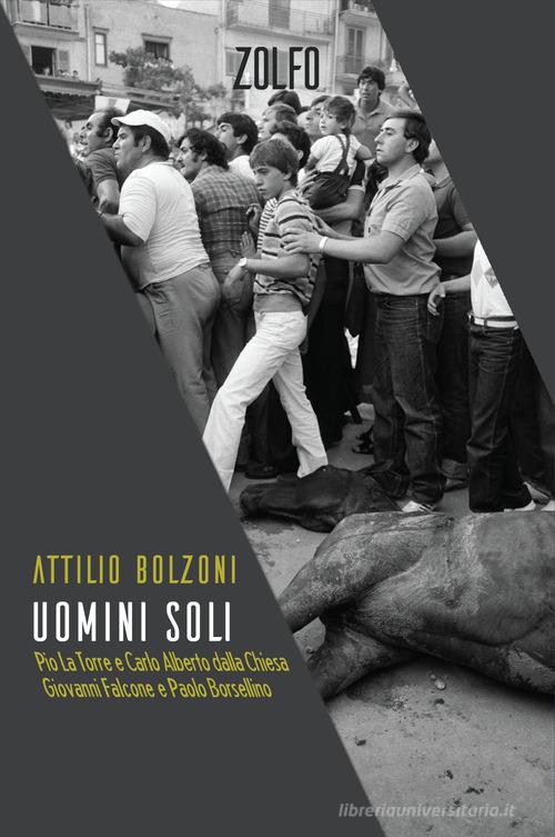 Uomini soli. Pio La Torre e Carlo Alberto Dalla Chiesa, Giovanni Falcone e Paolo Borsellino di Attilio Bolzoni edito da Zolfo
