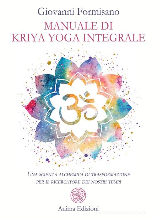 Manuale di Kriya Yoga Integrale. Una scienza alchemica di trasformazione per il ricercatore dei nostri tempi di Giovanni Formisano edito da Anima Edizioni