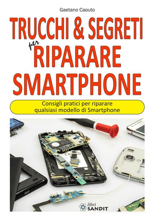 Trucchi & segreti per riparare Smartphone. Consigli pratici per riparare qualsiasi modello di Smartphone di Gaetano Caputo edito da Sandit Libri