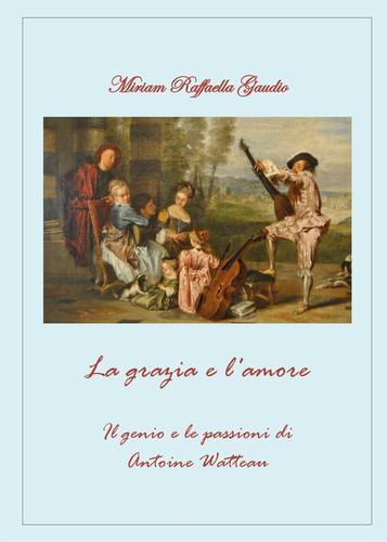 La grazia e l'amore. Il genio e le passioni di Antoine Watteau di Miriam R. Gaudio edito da Youcanprint
