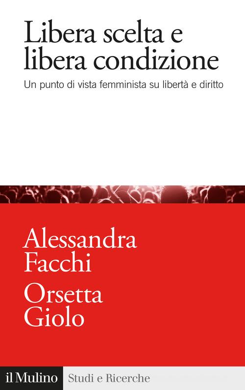 Libera scelta e libera condizione. Un punto di vista femminista su libertà e diritto di Alessandra Facchi, Orsetta Giolo edito da Il Mulino