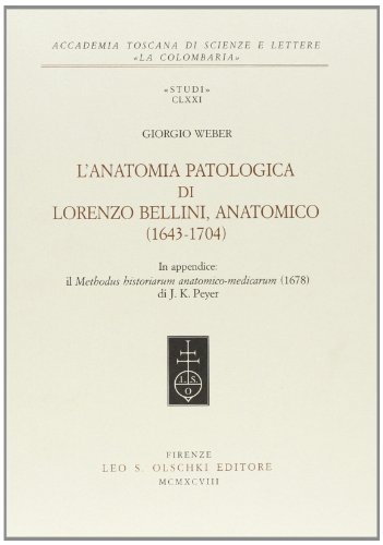 L' anatomia patologica di Lorenzo Bellini anatomico (1643-1704)-Il methodus historiarum anatomico-medicarum (1678) di Giorgio Weber, J. K. Peyer edito da Olschki