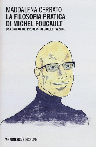 La filosofia pratica di Michel Foucault. Una critica dei processi di soggettivazione di Maddalena Cerrato edito da Mimesis