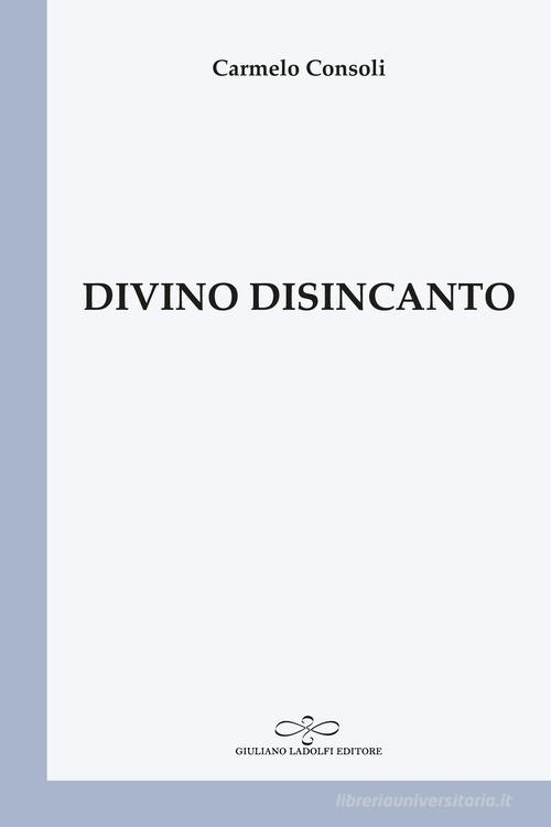 Divino disincanto di Carmelo Consoli edito da Giuliano Ladolfi Editore