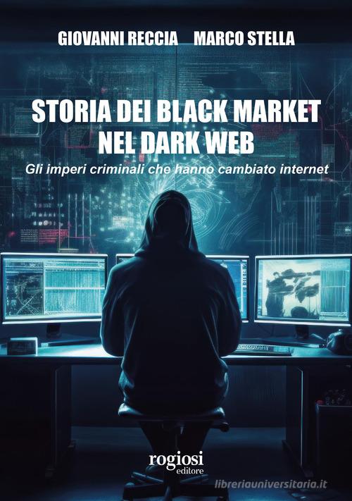 Storia dei black market nel dark web. Gli imperi criminali che hanno cambiato internet di Giovanni Reccia, Marco Stella edito da Rogiosi