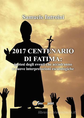 2017 Centenario di Fatima: ipotesi degli eventi che accadranno e nuove interpretazioni escatologiche di Samuele Introini edito da Youcanprint
